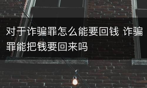 对于诈骗罪怎么能要回钱 诈骗罪能把钱要回来吗