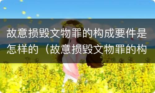 故意损毁文物罪的构成要件是怎样的（故意损毁文物罪的构成要件是怎样的情形）
