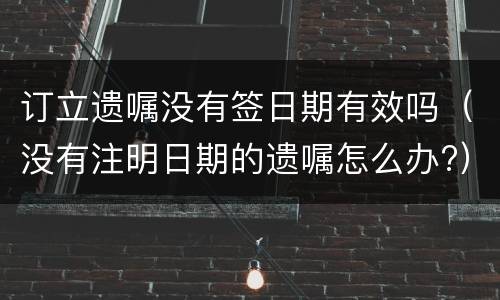 订立遗嘱没有签日期有效吗（没有注明日期的遗嘱怎么办?）