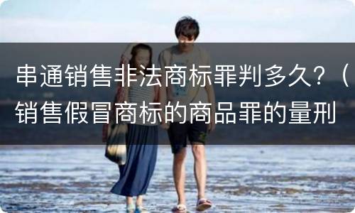 串通销售非法商标罪判多久?（销售假冒商标的商品罪的量刑从犯会怎么判）