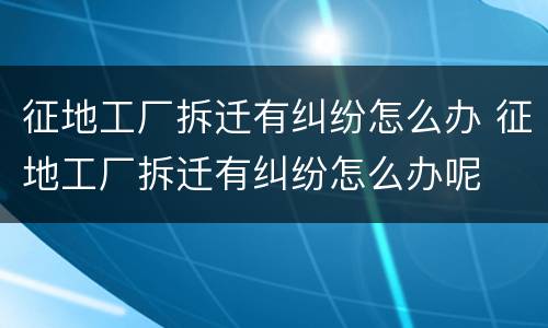 征地工厂拆迁有纠纷怎么办 征地工厂拆迁有纠纷怎么办呢