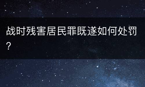 战时残害居民罪既遂如何处罚?