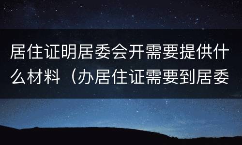 居住证明居委会开需要提供什么材料（办居住证需要到居委会开证明怎么写）