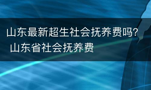 山东最新超生社会抚养费吗？ 山东省社会抚养费