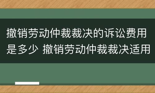 撤销劳动仲裁裁决的诉讼费用是多少 撤销劳动仲裁裁决适用什么程序开庭