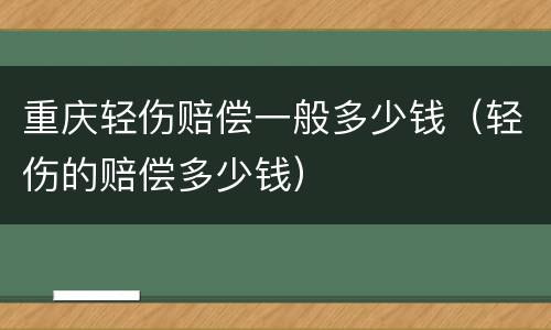 重庆轻伤赔偿一般多少钱（轻伤的赔偿多少钱）