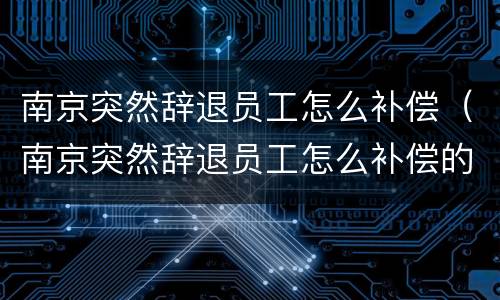 南京突然辞退员工怎么补偿（南京突然辞退员工怎么补偿的）