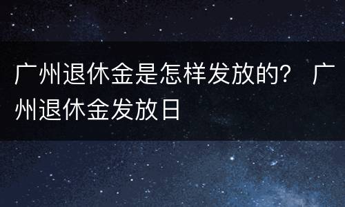 广州退休金是怎样发放的？ 广州退休金发放日