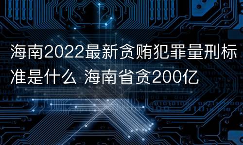 海南2022最新贪贿犯罪量刑标准是什么 海南省贪200亿