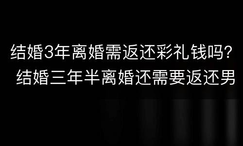 结婚3年离婚需返还彩礼钱吗？ 结婚三年半离婚还需要返还男方彩礼吗