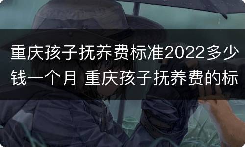 重庆孩子抚养费标准2022多少钱一个月 重庆孩子抚养费的标准是多少