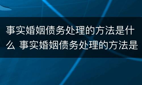 事实婚姻债务处理的方法是什么 事实婚姻债务处理的方法是什么呢