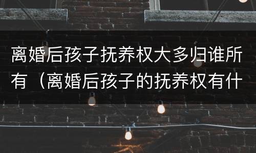 离婚后孩子抚养权大多归谁所有（离婚后孩子的抚养权有什么作用）