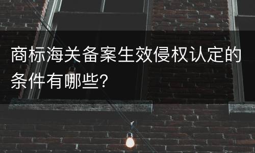 商标海关备案生效侵权认定的条件有哪些？
