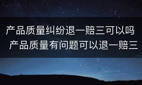 产品质量纠纷退一赔三可以吗 产品质量有问题可以退一赔三吗
