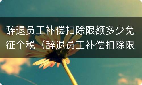 辞退员工补偿扣除限额多少免征个税（辞退员工补偿扣除限额多少免征个税呢）
