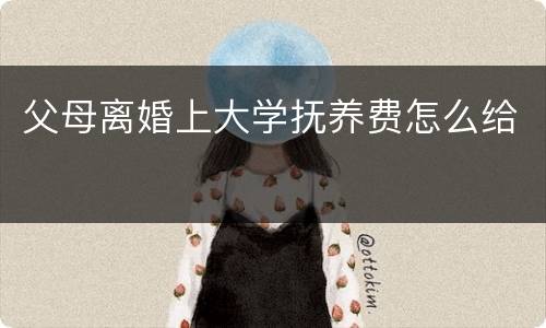 父母离婚上大学抚养费怎么给