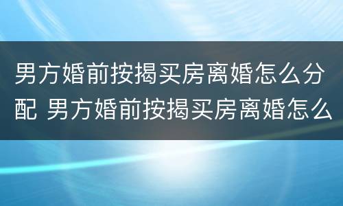 男方婚前按揭买房离婚怎么分配 男方婚前按揭买房离婚怎么分配房产
