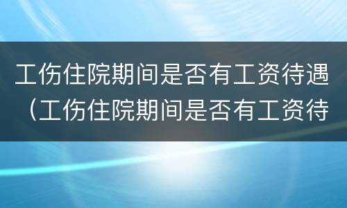 工伤住院期间是否有工资待遇（工伤住院期间是否有工资待遇怎么查）