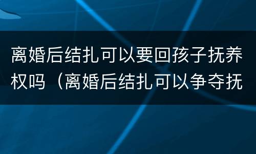 离婚后结扎可以要回孩子抚养权吗（离婚后结扎可以争夺抚养权吗）