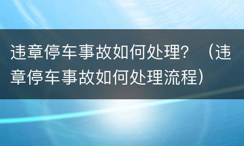 违章停车事故如何处理？（违章停车事故如何处理流程）