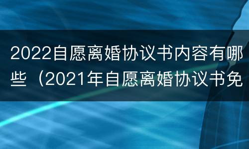 2022自愿离婚协议书内容有哪些（2021年自愿离婚协议书免费范本）