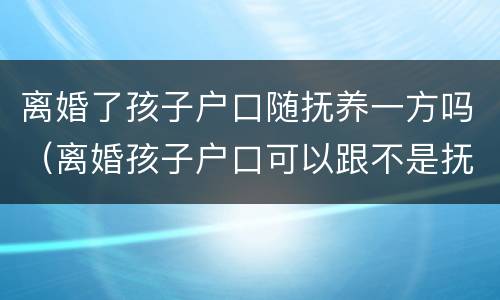 离婚了孩子户口随抚养一方吗（离婚孩子户口可以跟不是抚养方吗?）