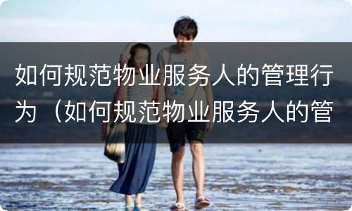 如何规范物业服务人的管理行为（如何规范物业服务人的管理行为和行为）