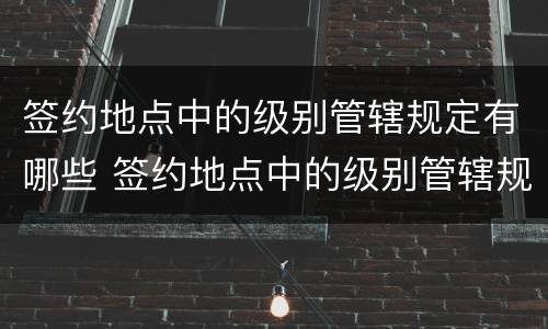 签约地点中的级别管辖规定有哪些 签约地点中的级别管辖规定有哪些