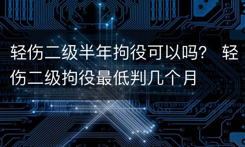 轻伤二级半年拘役可以吗？ 轻伤二级拘役最低判几个月