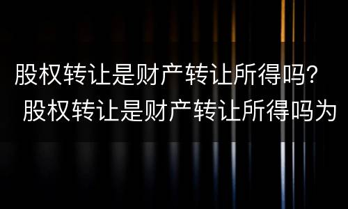 股权转让是财产转让所得吗？ 股权转让是财产转让所得吗为什么
