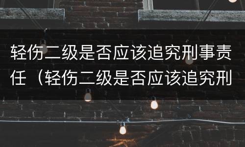 轻伤二级是否应该追究刑事责任（轻伤二级是否应该追究刑事责任辩护）