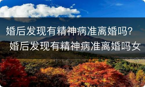 婚后发现有精神病准离婚吗？ 婚后发现有精神病准离婚吗女方