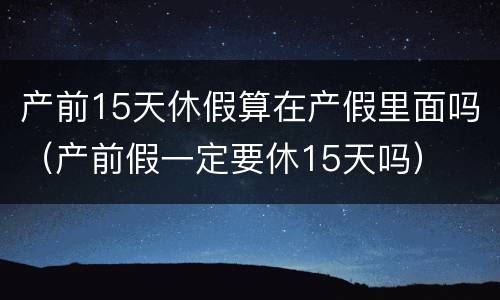 产前15天休假算在产假里面吗（产前假一定要休15天吗）