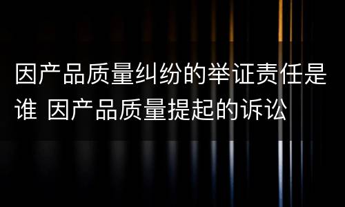 因产品质量纠纷的举证责任是谁 因产品质量提起的诉讼