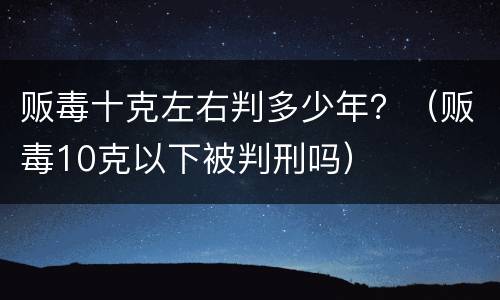 贩毒十克左右判多少年？（贩毒10克以下被判刑吗）