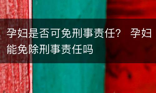 孕妇是否可免刑事责任？ 孕妇能免除刑事责任吗