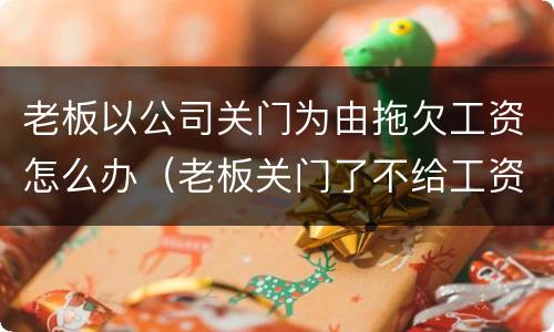 老板以公司关门为由拖欠工资怎么办（老板关门了不给工资会有什么后果）