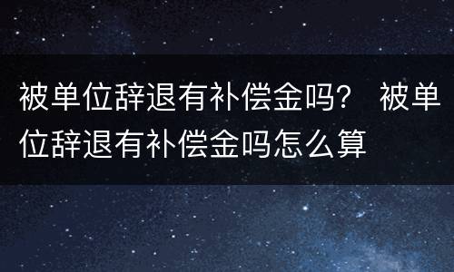 被单位辞退有补偿金吗？ 被单位辞退有补偿金吗怎么算