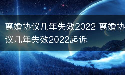 离婚协议几年失效2022 离婚协议几年失效2022起诉