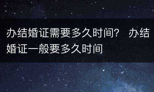 办结婚证需要多久时间？ 办结婚证一般要多久时间