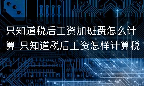 只知道税后工资加班费怎么计算 只知道税后工资怎样计算税前工资