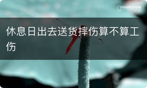 休息日出去送货摔伤算不算工伤