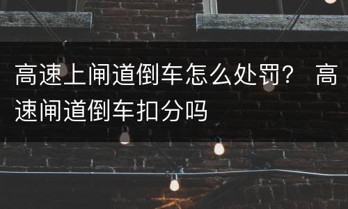 高速上闸道倒车怎么处罚？ 高速闸道倒车扣分吗