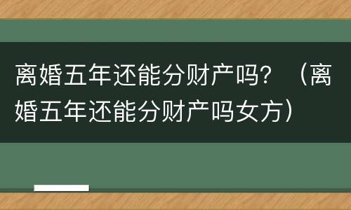 离婚五年还能分财产吗？（离婚五年还能分财产吗女方）