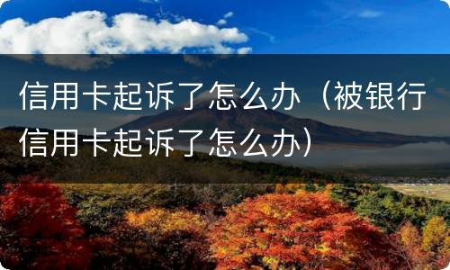 信用卡起诉了怎么办（被银行信用卡起诉了怎么办）
