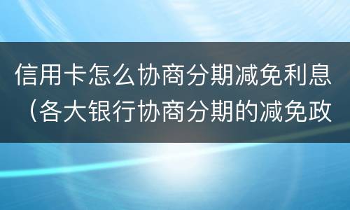 信用卡怎么协商分期减免利息（各大银行协商分期的减免政策）