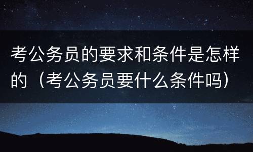 考公务员的要求和条件是怎样的（考公务员要什么条件吗）