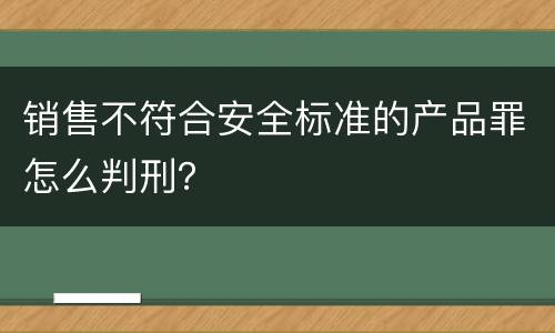 销售不符合安全标准的产品罪怎么判刑？