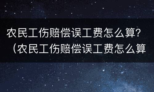 农民工伤赔偿误工费怎么算？（农民工伤赔偿误工费怎么算标准）